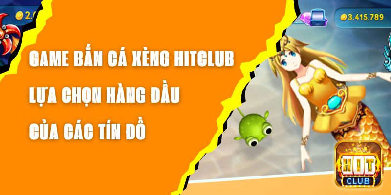 Game Bắn Cá Xèng Hitclub - Lựa Chọn Hàng Đầu Của Các Tín Đồ