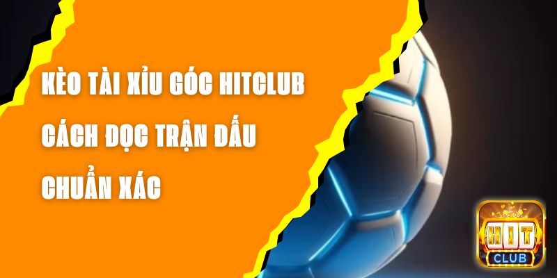 Kèo Tài Xỉu Góc Hitclub – Cách Đọc Trận Đấu Chuẩn Xác